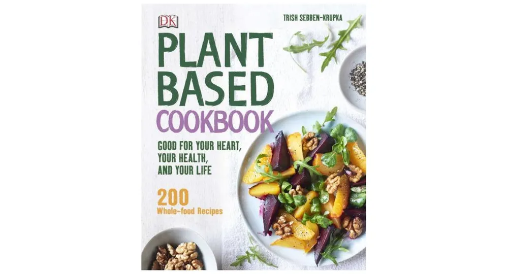 Plant-Based Cookbook - Good for Your Heart, Your Health, and Your Life; 200 Whole-Food Recipes by Trish Sebben