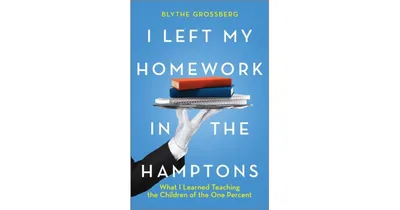 I Left My Homework in the Hamptons: What I Learned Teaching the Children of the One Percent by Blythe Grossberg