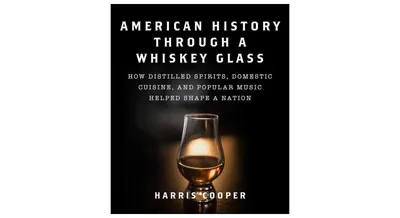 American History Through a Whiskey Glass: How Distilled Spirits, Domestic Cuisine, and Popular Music Helped Shape a Nation by Harris Cooper Ph.d.