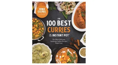 The 100 Best Curries for Your Instant Pot: The Most Delicious, Authentic Indian Recipes Made Easy by Hina Gujral
