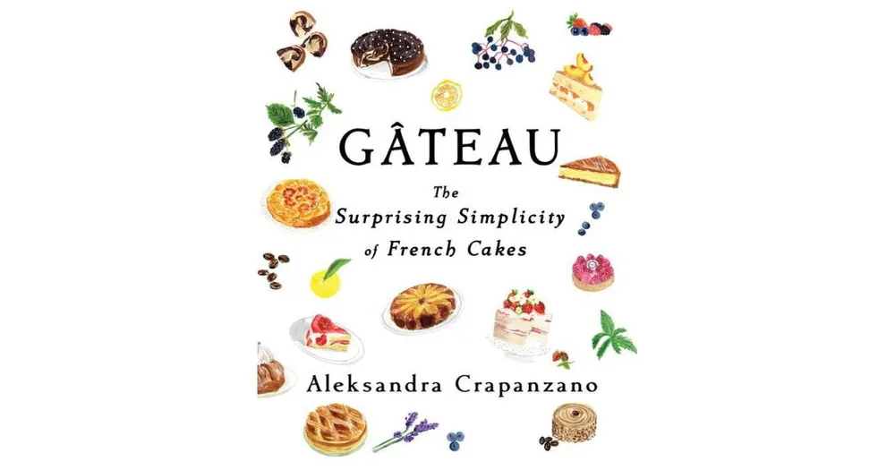 Gateau: The Surprising Simplicity of French Cakes by Aleksandra Crapanzano