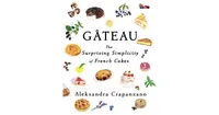 Gateau: The Surprising Simplicity of French Cakes by Aleksandra Crapanzano