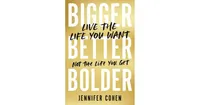 Bigger, Better, Bolder: Live the Life You Want, Not the Life You Get by Jennifer Cohen