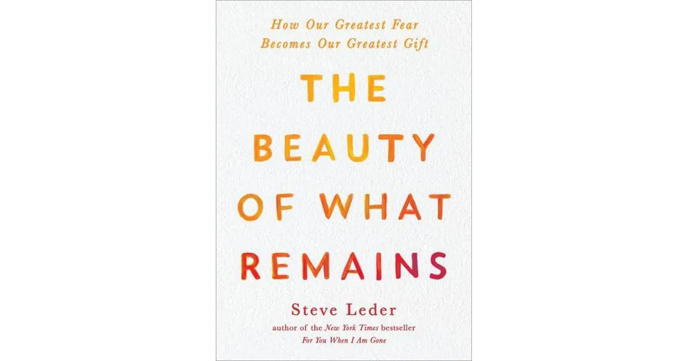 The Beauty of What Remains: How Our Greatest Fear Becomes Our Greatest Gift by Steve Leder