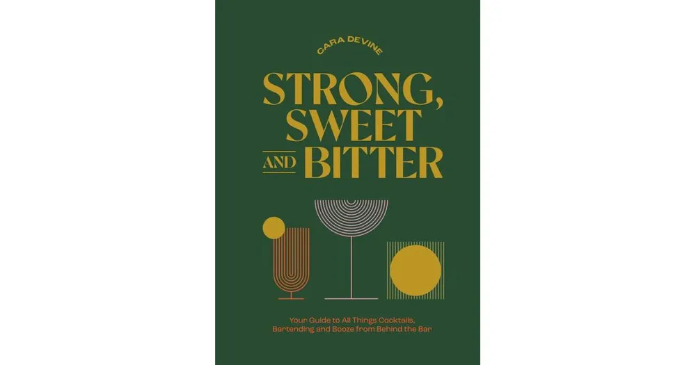 Strong, Sweet and Bitter- Your Guide to All Things Cocktails, Bartending and Booze from Behind the Bar by Cara Devine