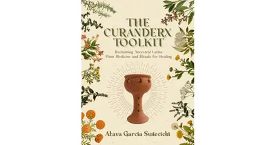 The Curanderx Toolkit- Reclaiming Ancestral Latinx Plant Medicine and Rituals for Healing by Atava Garcia Swiecicki