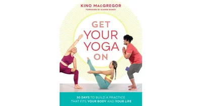 Get Your Yoga On, 30 Days to Build a Practice That Fits Your Body and Your Life by Kino MacGregor