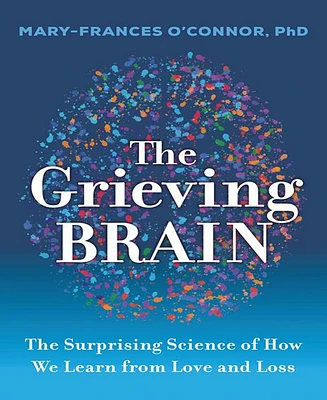 The Grieving Brain- The Surprising Science of How We Learn from Love and Loss by Mary-Frances O'Connor