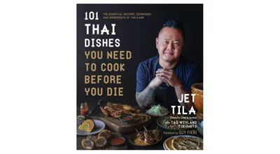 101 Thai Dishes You Need to Cook Before You Die: The Essential Recipes, Techniques and Ingredients of Thailand by Jet Tila