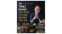 101 Thai Dishes You Need to Cook Before You Die: The Essential Recipes, Techniques and Ingredients of Thailand by Jet Tila