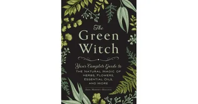 The Green Witch: Your Complete Guide to the Natural Magic of Herbs, Flowers, Essential Oils, and More by Arin Murphy