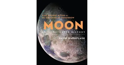 Moon: An Illustrated History: From Ancient Myths to the Colonies of Tomorrow by David Warmflash