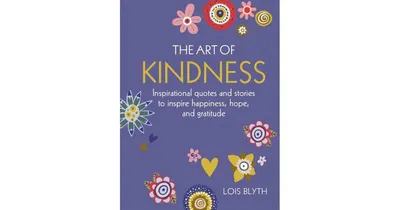 The Art Of Kindness: Inspirational Quotes And Stories To Inspire Happiness, Hope, And Gratitude by Lois Blyth