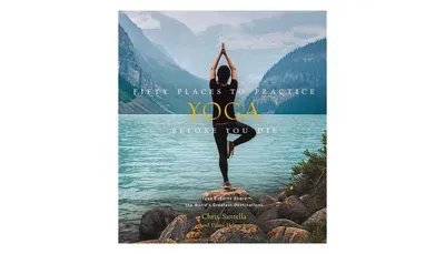 Fifty Places to Practice Yoga Before You Die: Yoga Experts Share the World's Greatest Destinations by Chris Santella