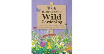 Rhs the Little Book of Wild Gardening: How to Work With Nature and Create a Beautiful, Sustainable Wildlife Haven by The Royal Horticultural Society