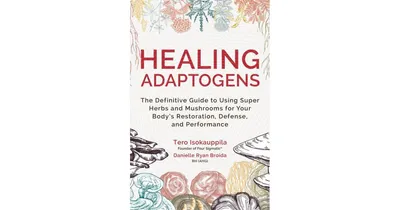 Healing Adaptogens: The Definitive Guide to Using Super Herbs and Mushrooms for Your Body's Restoration, Defense, and Performance by Tero Isokauppila