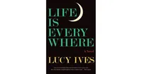Life Is Everywhere: A Novel by Lucy Ives