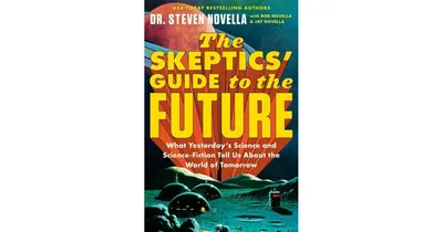 The Skeptics' Guide to the Future: What Yesterday's Science and Science Fiction Tell us About the World of Tomorrow by Steven Novella