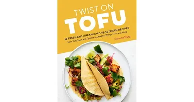 Twist on Tofu: 52 Fresh and Unexpected Vegetarian Recipes, from Tofu Tacos and Quiche to Lasagna, Wings, Fries, and More by Corinne Trang