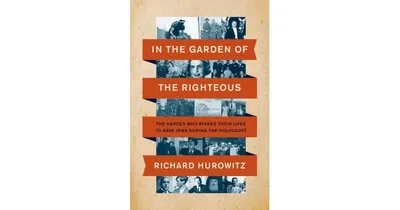 In the Garden of the Righteous: The Heroes Who Risked Their Lives to Save Jews During the Holocaust by Richard Hurowitz