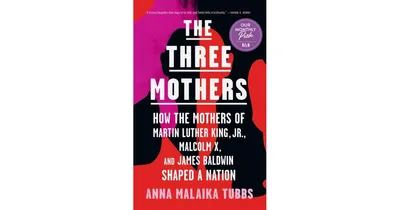 The Three Mothers: How the Mothers of Martin Luther King, Jr., Malcolm X, and James Baldwin Shaped a Nation by Anna Malaika Tubbs