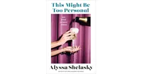 This Might Be Too Personal- And Other Intimate Stories by Alyssa Shelasky