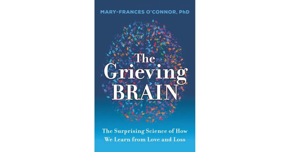 The Grieving Brain- The Surprising Science of How We Learn from Love and Loss by Mary