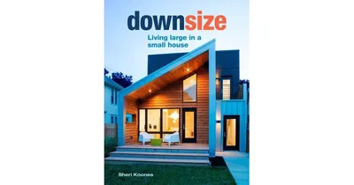 Downsize, Living Large in a Small House by Sheri Koones