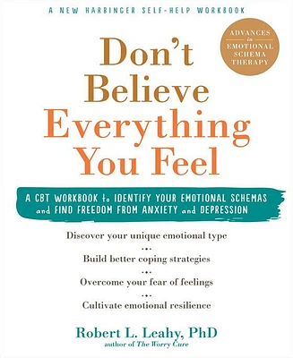 Don't Believe Everything You Feel- A Cbt Workbook to Identify Your Emotional Schemas and Find Freedom from Anxiety and Depression by Robert L. Leahy P