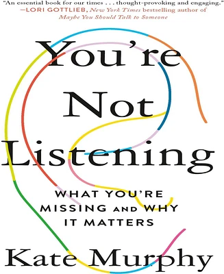 You're Not Listening- What You're Missing and Why It Matters by Kate Murphy