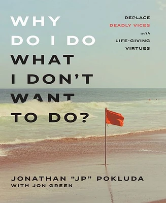 Why Do I Do What I Don't Want to Do?- Replace Deadly Vices with Life-Giving Virtues by Jonathan "Jp" Pokluda