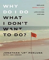 Why Do I Do What I Don't Want to Do?- Replace Deadly Vices with Life-Giving Virtues by Jonathan "Jp" Pokluda