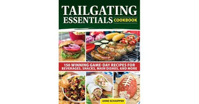 Tailgating Essentials Cookbook: 150 Winning Game-Day Recipes for Beverages, Snacks, Main Dishes, and More by Anne Schaeffer