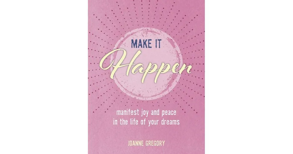 Make It Happen: Manifest Joy And Peace In The Life Of Your Dreams by Joanne Gregory