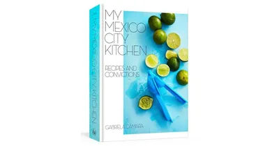My Mexico City Kitchen: Recipes and Convictions [A Cookbook] by Gabriela Camara