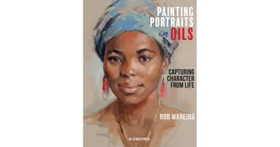 Painting Portraits in Oils: Capturing Character from Life by Rob Wareing