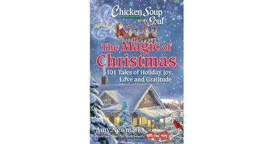 Chicken Soup for the Soul: The Magic of Christmas: 101 Tales of Holiday Joy, Love, and Gratitude by Amy Newmark
