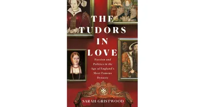The Tudors in Love: Passion and Politics in the Age of England's Most Famous Dynasty by Sarah Gristwood