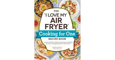 The "I Love My Air Fryer" Cooking for One Recipe Book: 175 Easy and Delicious Single-Serving Recipes, from Chicken Parmesan to Pineapple Upside
