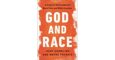 God and Race: A Guide for Moving Beyond Black Fists and White Knuckles by John Siebeling