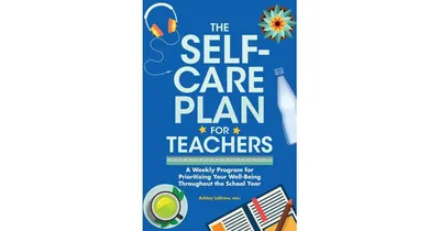 The Self-Care Plan for Teachers- A Weekly Program for Prioritizing Your Well