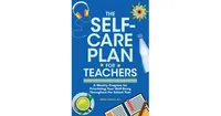 The Self-Care Plan for Teachers- A Weekly Program for Prioritizing Your Well