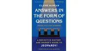 Answers in the Form of Questions- A Definitive History and Insider's Guide to Jeopardy! by Claire McNear