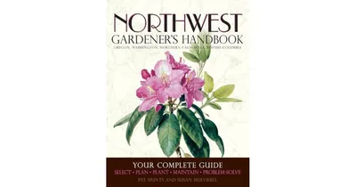Northwest Gardener's Handbook, Your Complete Guide, Select, Plan, Plant, Maintain, Problem-Solve