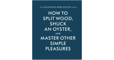 The Kaufmann Mercantile Guide, How to Split Wood, Shuck an Oyster and Master Other Simple Pleasures by Sebastian Kaufmann