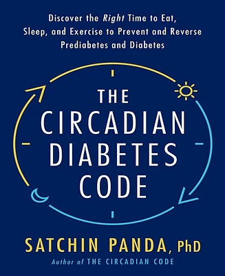 The Circadian Diabetes Code: Discover the Right Time to Eat, Sleep, and Exercise to Prevent and Reverse Prediabetes and Diabetes by Satchin Panda PhD