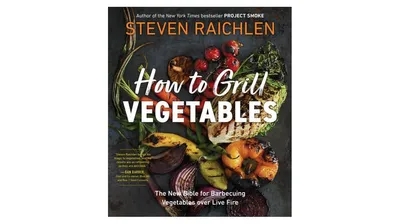 How to Grill Vegetables: The New Bible for Barbecuing Vegetables over Live Fire by Steven Raichlen