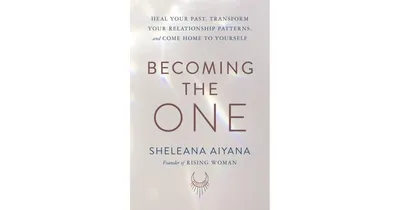 Becoming the One: Heal Your Past, Transform Your Relationship Patterns, and Come Home to Yourself by Sheleana Aiyana