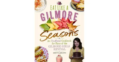 Eat Like a Gilmore: Seasons: An Unofficial Cookbook for Fans of the Gilmore Girls Revival by Kristi Carlson