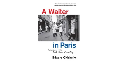 A Waiter In Paris: Adventures in the Dark Heart of The City by Edward Chisholm